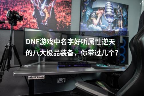 DNF游戏中名字好听属性逆天的八大极品装备，你带过几个？-第1张-游戏资讯-一震网