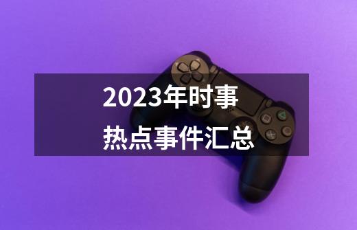 2023年时事热点事件汇总-第1张-游戏资讯-一震网