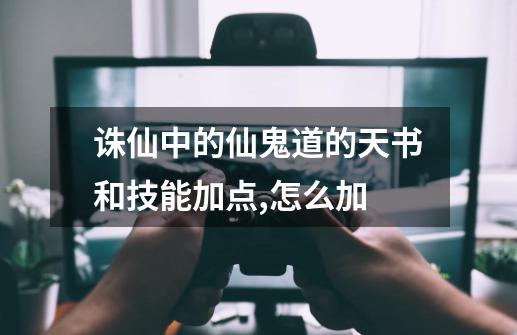 诛仙中的仙鬼道的天书和技能加点,怎么加-第1张-游戏资讯-一震网