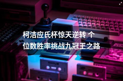 柯洁应氏杯惊天逆转 个位数胜率挑战九冠王之路-第1张-游戏资讯-一震网