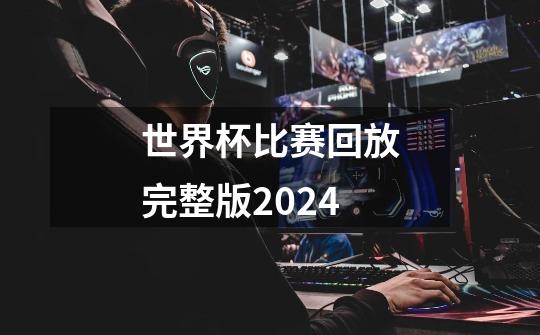 世界杯比赛回放完整版2024-第1张-游戏资讯-一震网