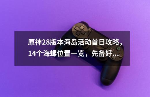 原神2.8版本海岛活动首日攻略，14个海螺位置一览，先备好体力药-第1张-游戏资讯-一震网