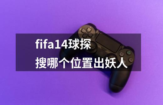 fifa14球探搜哪个位置出妖人-第1张-游戏资讯-一震网