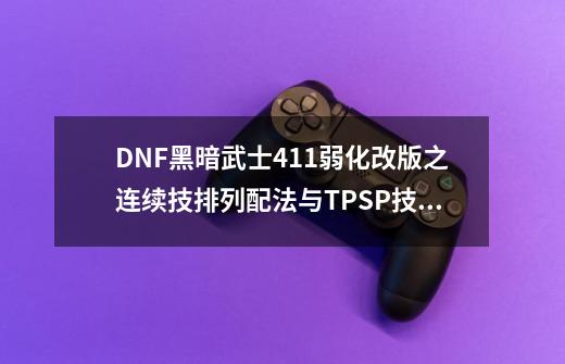 DNF黑暗武士411弱化改版之连续技排列配法与TP+SP技能点法分享-第1张-游戏资讯-一震网