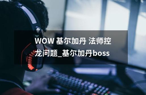 WOW 基尔加丹 法师控龙问题_基尔加丹boss-第1张-游戏资讯-一震网