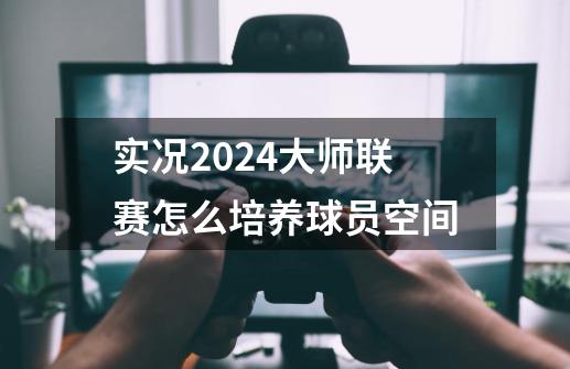 实况2024大师联赛怎么培养球员空间-第1张-游戏资讯-一震网