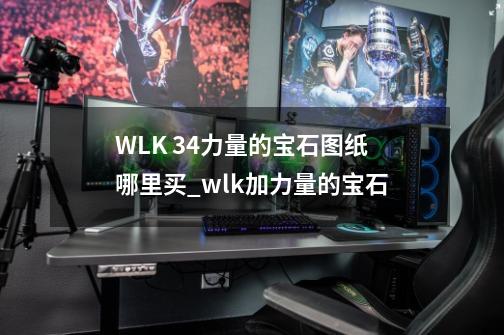 WLK 34力量的宝石图纸哪里买_wlk加力量的宝石-第1张-游戏资讯-一震网