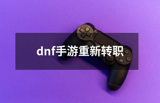 dnf手游重新转职-第1张-游戏资讯-一震网