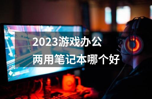 2023游戏办公两用笔记本哪个好-第1张-游戏资讯-一震网