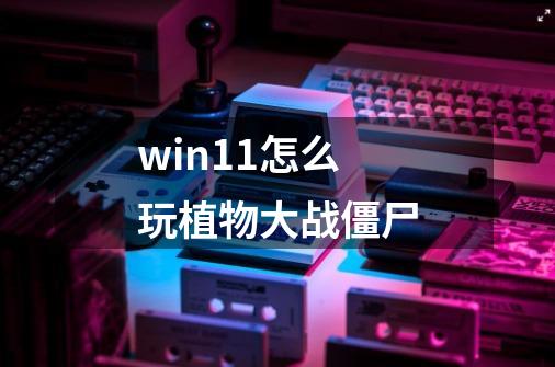 win11怎么玩植物大战僵尸-第1张-游戏资讯-一震网