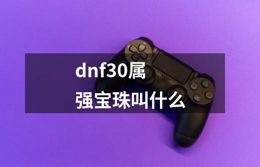 dnf30属强宝珠叫什么-第1张-游戏资讯-一震网