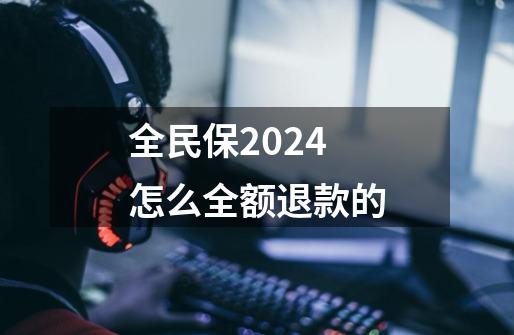 全民保2024怎么全额退款的-第1张-游戏资讯-一震网