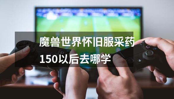 魔兽世界怀旧服采药150以后去哪学-第1张-游戏资讯-一震网