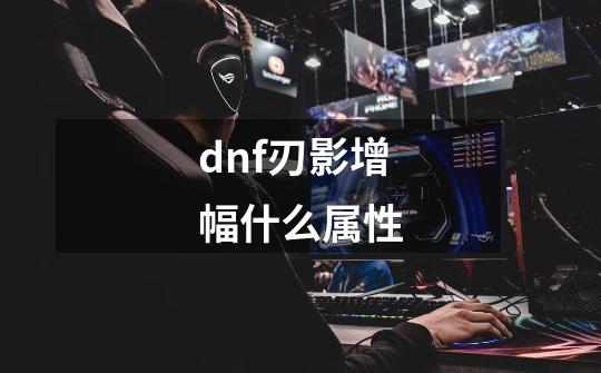 dnf刃影增幅什么属性-第1张-游戏资讯-一震网