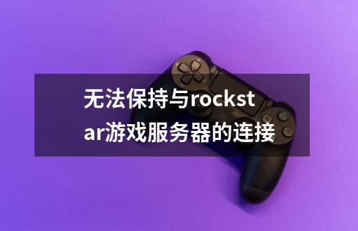 无法保持与rockstar游戏服务器的连接-第1张-游戏资讯-一震网