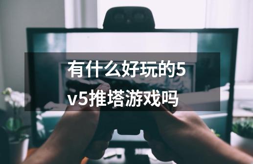 有什么好玩的5v5推塔游戏吗-第1张-游戏资讯-一震网