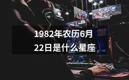 1982年农历6月22日是什么星座-第1张-游戏资讯-一震网