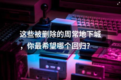 这些被删除的周常地下城，你最希望哪个回归？-第1张-游戏资讯-一震网