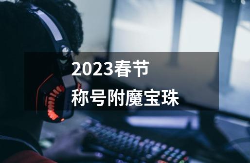 2023春节称号附魔宝珠-第1张-游戏资讯-一震网