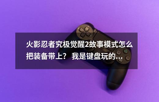 火影忍者究极觉醒2故事模式怎么把装备带上？ 我是键盘玩的,火影忍者疾风传究极觉醒2剧情攻略-第1张-游戏资讯-一震网