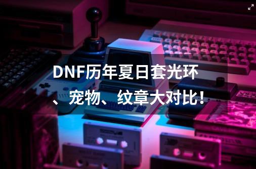 DNF历年夏日套光环、宠物、纹章大对比！-第1张-游戏资讯-一震网