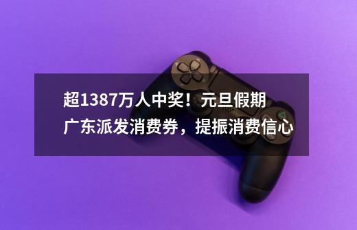 超1387万人中奖！元旦假期广东派发消费券，提振消费信心-第1张-游戏资讯-一震网