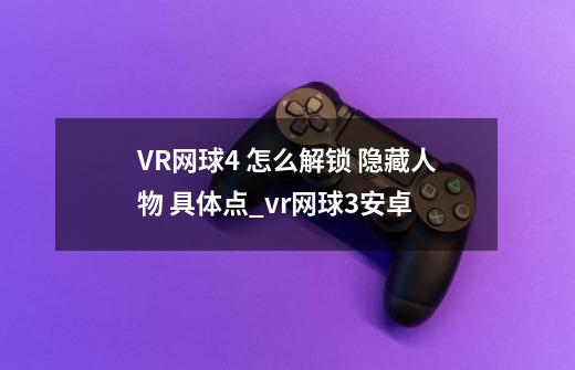 VR网球4 怎么解锁 隐藏人物 具体点_vr网球3安卓-第1张-游戏资讯-一震网