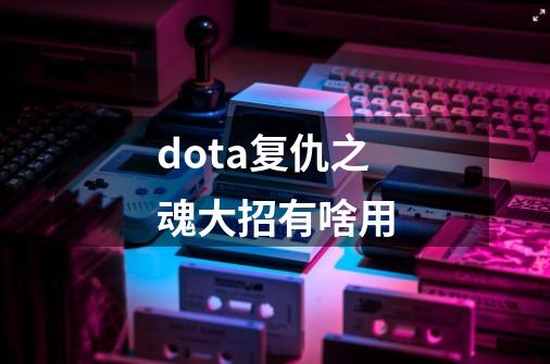 dota复仇之魂大招有啥用-第1张-游戏资讯-一震网