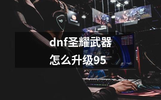 dnf圣耀武器怎么升级95-第1张-游戏资讯-一震网