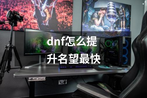 dnf怎么提升名望最快-第1张-游戏资讯-一震网