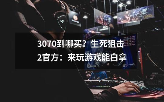 3070到哪买？生死狙击2官方：来玩游戏能白拿-第1张-游戏资讯-一震网