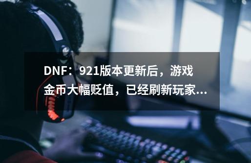 DNF：9.21版本更新后，游戏金币大幅贬值，已经刷新玩家认知-第1张-游戏资讯-一震网