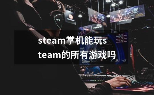 steam掌机能玩steam的所有游戏吗-第1张-游戏资讯-一震网