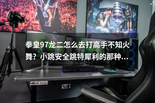 拳皇97龙二怎么去打高手不知火舞？小跳安全跳特犀利的那种……弄得我根本连2c都不敢出……,拳皇不知火舞被敌人抱-第1张-游戏资讯-一震网