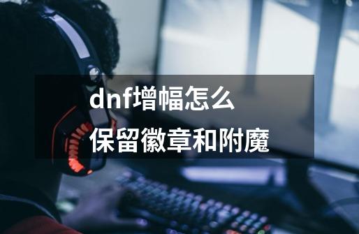 dnf增幅怎么保留徽章和附魔-第1张-游戏资讯-一震网