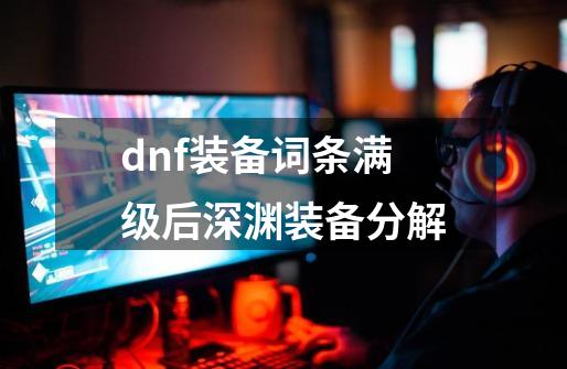 dnf装备词条满级后深渊装备分解-第1张-游戏资讯-一震网