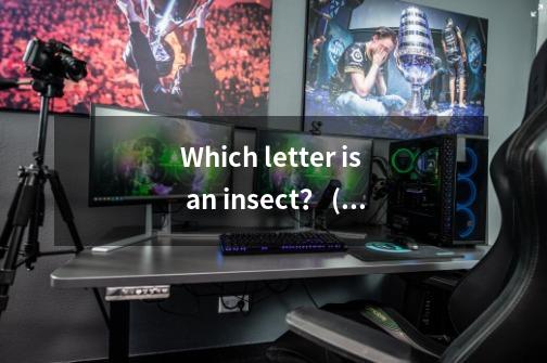 Which letter is an insect？ (哪个字母是昆虫？)(打一英语字母)-第1张-游戏资讯-一震网