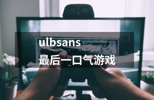 ulbsans最后一口气游戏-第1张-游戏资讯-一震网