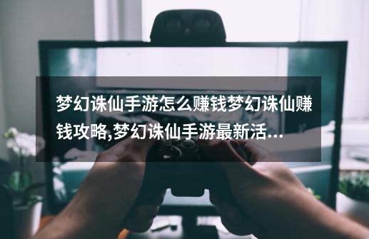 梦幻诛仙手游怎么赚钱梦幻诛仙赚钱攻略,梦幻诛仙手游最新活动-第1张-游戏资讯-一震网