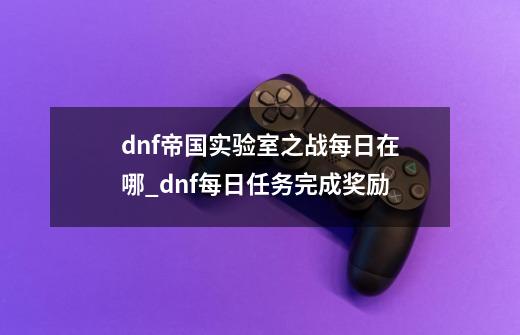 dnf帝国实验室之战每日在哪_dnf每日任务完成奖励-第1张-游戏资讯-一震网