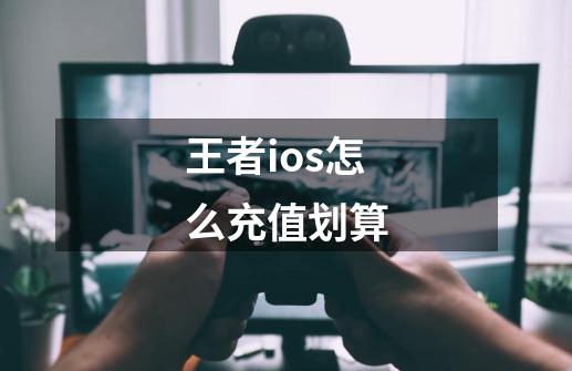 王者ios怎么充值划算-第1张-游戏资讯-一震网