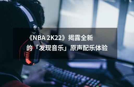 《NBA 2K22》揭露全新的「发现音乐」原声配乐体验-第1张-游戏资讯-一震网