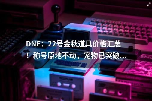 DNF：22号金秋道具价格汇总！称号原地不动，宠物已突破天际-第1张-游戏资讯-一震网