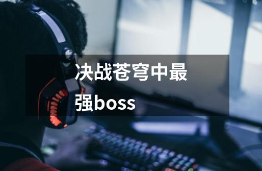 决战苍穹中最强boss-第1张-游戏资讯-一震网