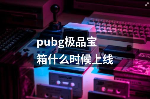 pubg极品宝箱什么时候上线-第1张-游戏资讯-一震网