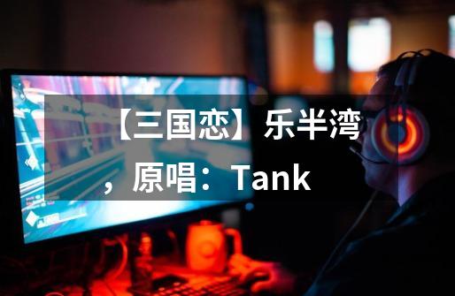 【三国恋】乐半湾，原唱：Tank-第1张-游戏资讯-一震网