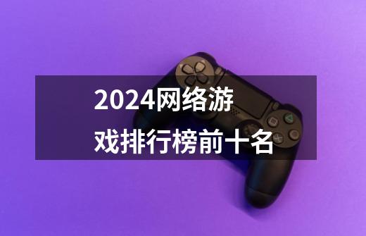 2024网络游戏排行榜前十名-第1张-游戏资讯-一震网