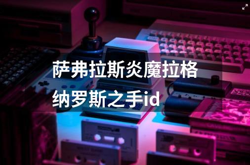 萨弗拉斯炎魔拉格纳罗斯之手id-第1张-游戏资讯-一震网