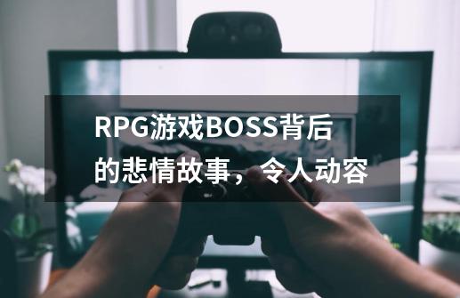 RPG游戏BOSS背后的悲情故事，令人动容-第1张-游戏资讯-一震网