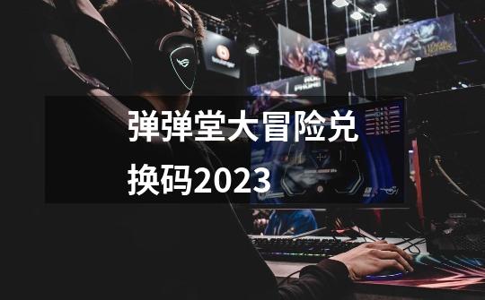 弹弹堂大冒险兑换码2023-第1张-游戏资讯-一震网